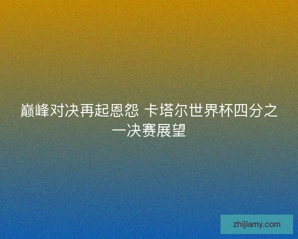 巅峰对决再起恩怨 卡塔尔世界杯四分之一决赛展望
