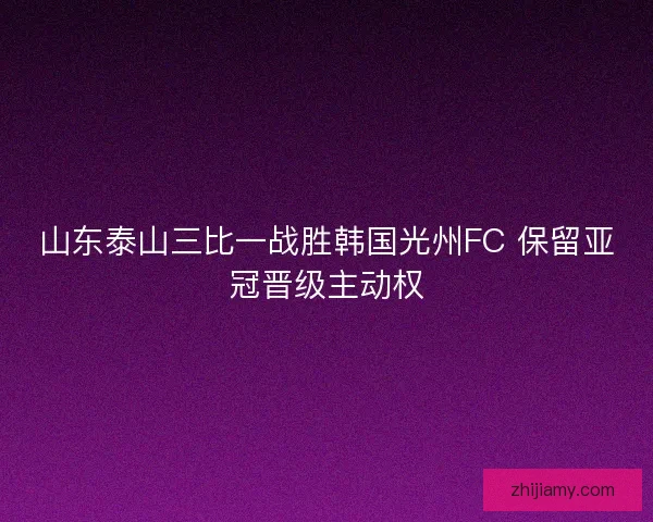 山东泰山三比一战胜韩国光州FC 保留亚冠晋级主动权