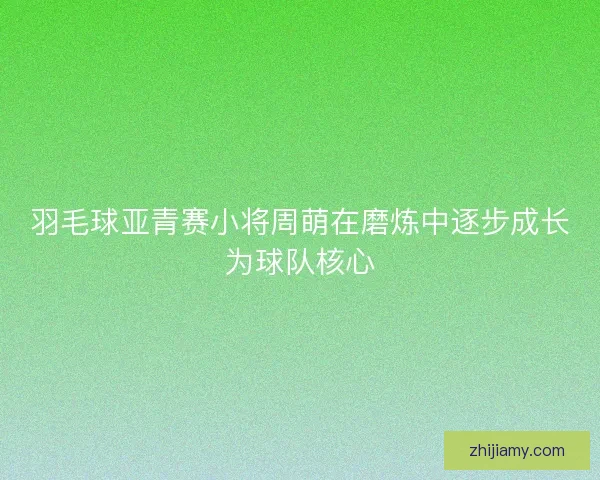 羽毛球亚青赛小将周萌在磨炼中逐步成长为球队核心