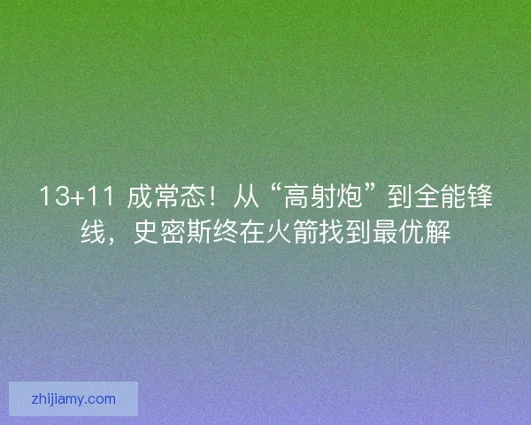 13+11 成常态！从 “高射炮” 到全能锋线，史密斯终在火箭找到最优解