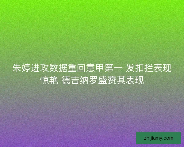 朱婷进攻数据重回意甲第一 发扣拦表现惊艳 德吉纳罗盛赞其表现