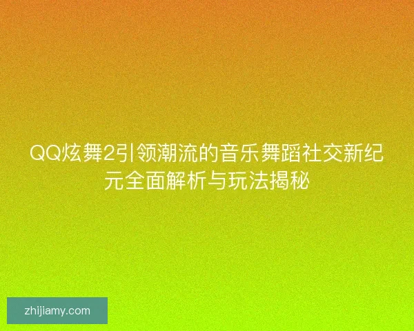 QQ炫舞2引领潮流的音乐舞蹈社交新纪元全面解析与玩法揭秘