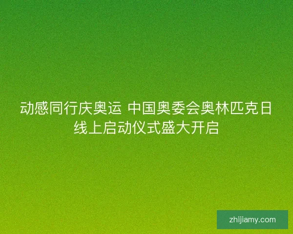 动感同行庆奥运 中国奥委会奥林匹克日线上启动仪式盛大开启