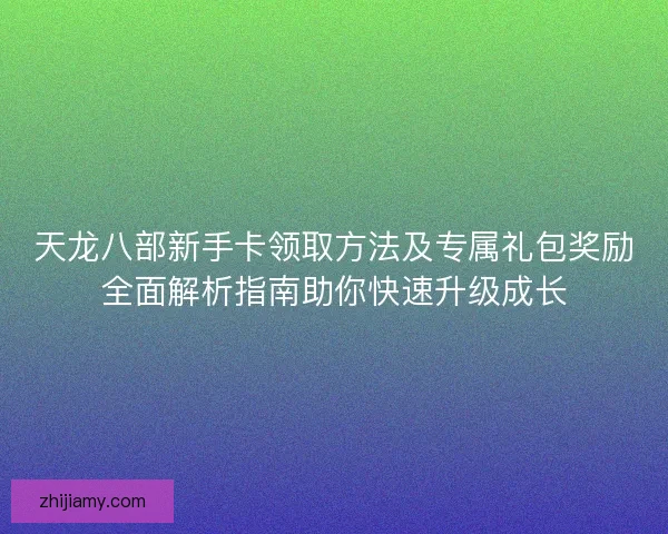 天龙八部新手卡领取方法及专属礼包奖励全面解析指南助你快速升级成长