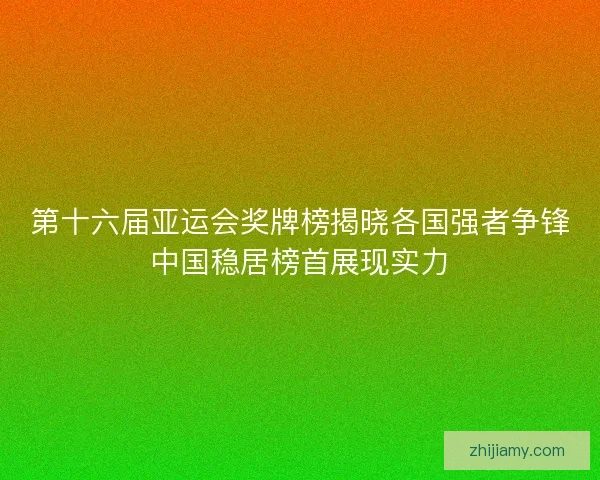 第十六届亚运会奖牌榜揭晓各国强者争锋中国稳居榜首展现实力